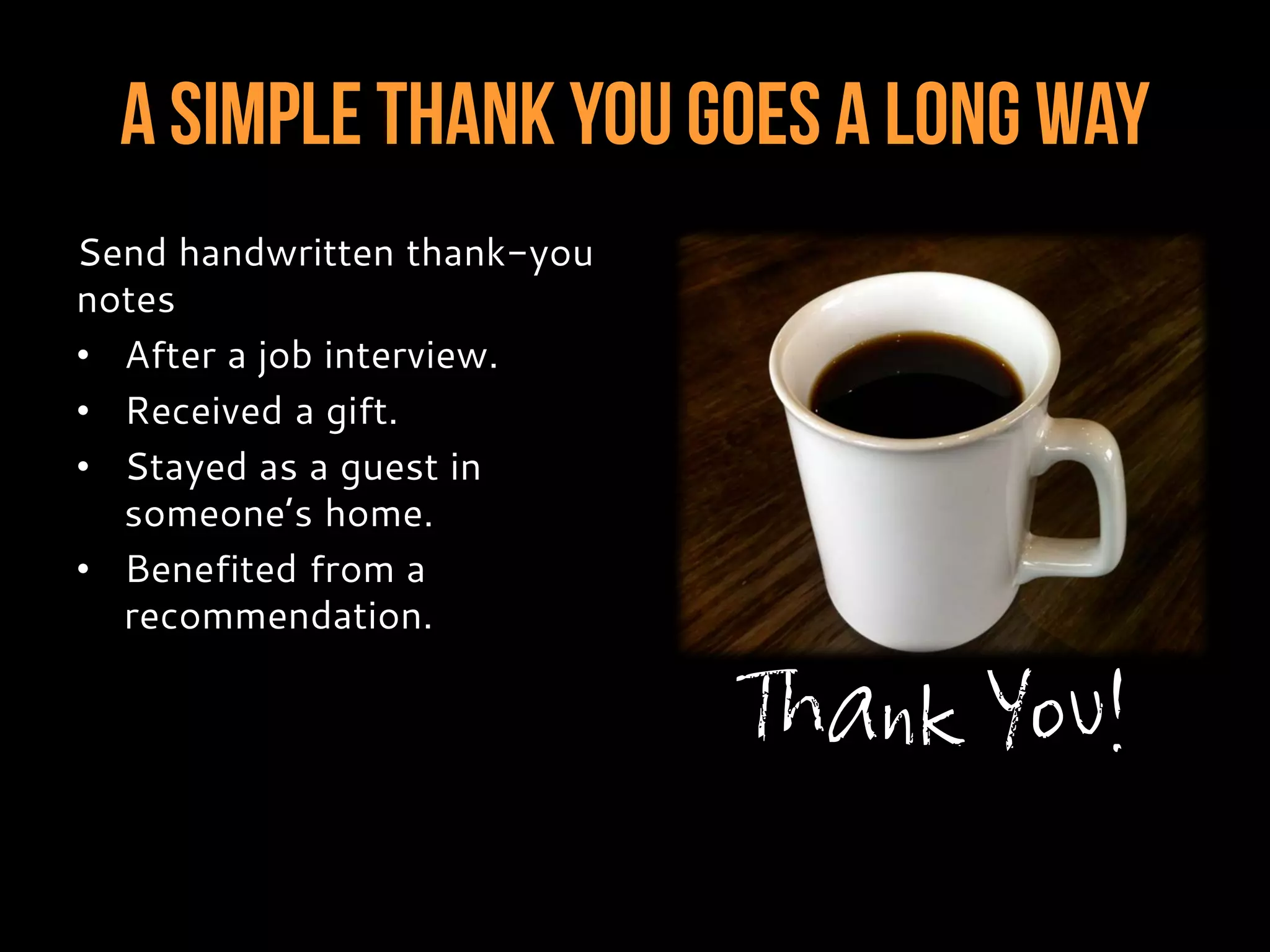 A Simple Thank You Goes A Long Way
Send handwritten thank-you
notes
• After a job interview.
• Received a gift.
• Stayed as a guest in
someone’s home.
• Benefited from a
recommendation.
Thank You!
 