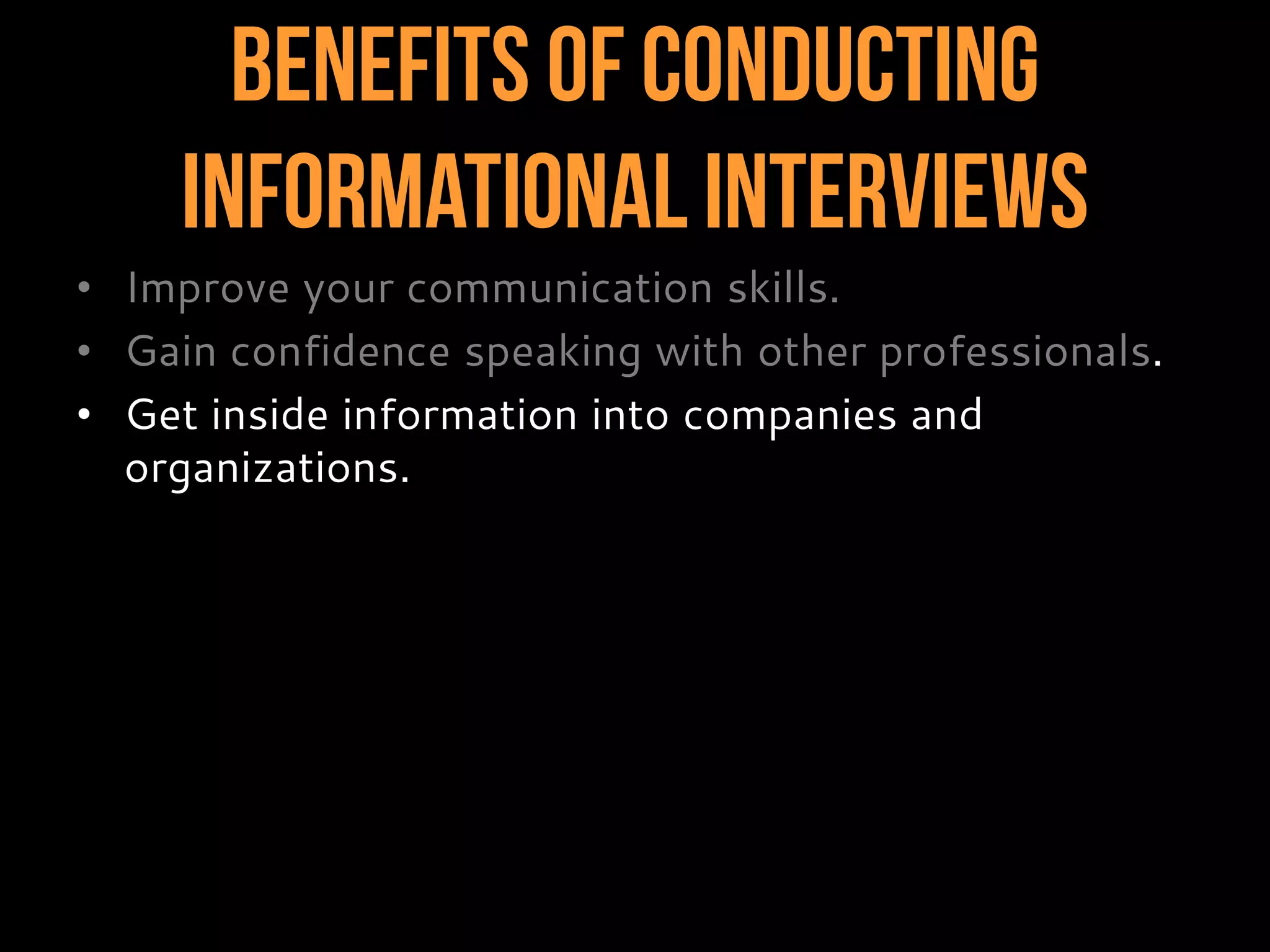 Benefits of Conducting
InformationalInterviews
• Improve your communication skills.
• Gain confidence speaking with other professionals.
• Get inside information into companies and
organizations.
 