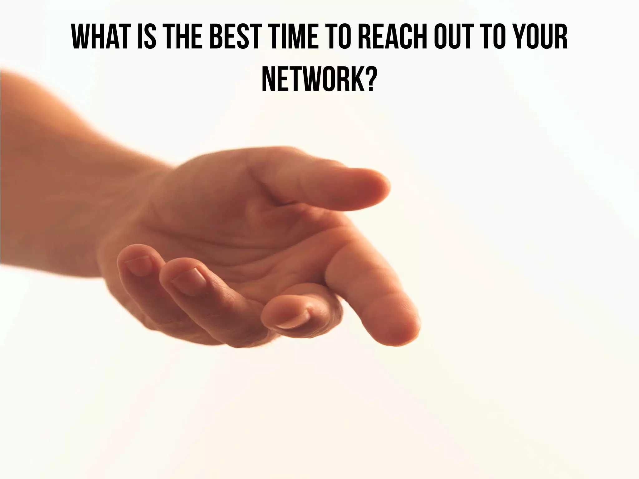 What is the best time to reach out to your
network?
 
