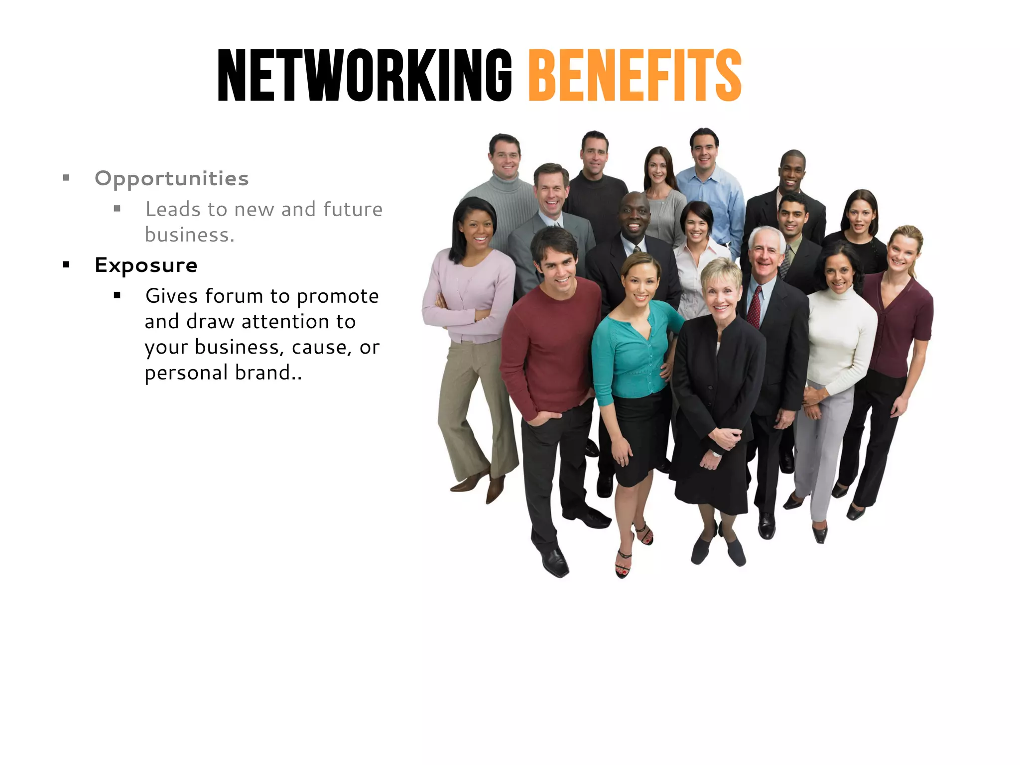 Networking Benefits
 Opportunities
 Leads to new and future
business.
 Exposure
 Gives forum to promote
and draw attention to
your business, cause, or
personal brand..
 