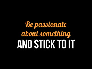Be passionate
about something
AND STICK TO IT
 