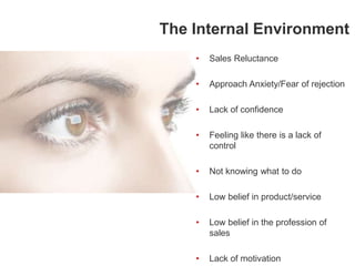 • Sales Reluctance
• Approach Anxiety/Fear of rejection
• Lack of confidence
• Feeling like there is a lack of
control
• Not knowing what to do
• Low belief in product/service
• Low belief in the profession of
sales
• Lack of motivation
The Internal Environment
 