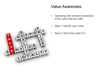 Value Awareness
• Operating with constant awareness
of the value that you offer
• Step 1: Identify your value
• Step 2: Don’t lose sight of it
 