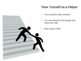 View Yourself as a Helper
• Your products help someone
• You are looking for the people that
need your help
• Stop being a taker
 