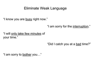 Eliminate Weak Language
“I know you are busy right now.”
“I am sorry for the interruption.”
“I will only take few minutes of
your time.”
“Did I catch you at a bad time?”
“I am sorry to bother you…”
 