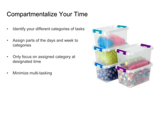 Compartmentalize Your Time
• Identify your different categories of tasks
• Assign parts of the days and week to
categories
• Only focus on assigned category at
designated time
• Minimize multi-tasking
 