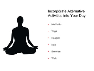 Incorporate Alternative
Activities into Your Day
• Meditation
• Yoga
• Reading
• Nap
• Exercise
• Walk
 
