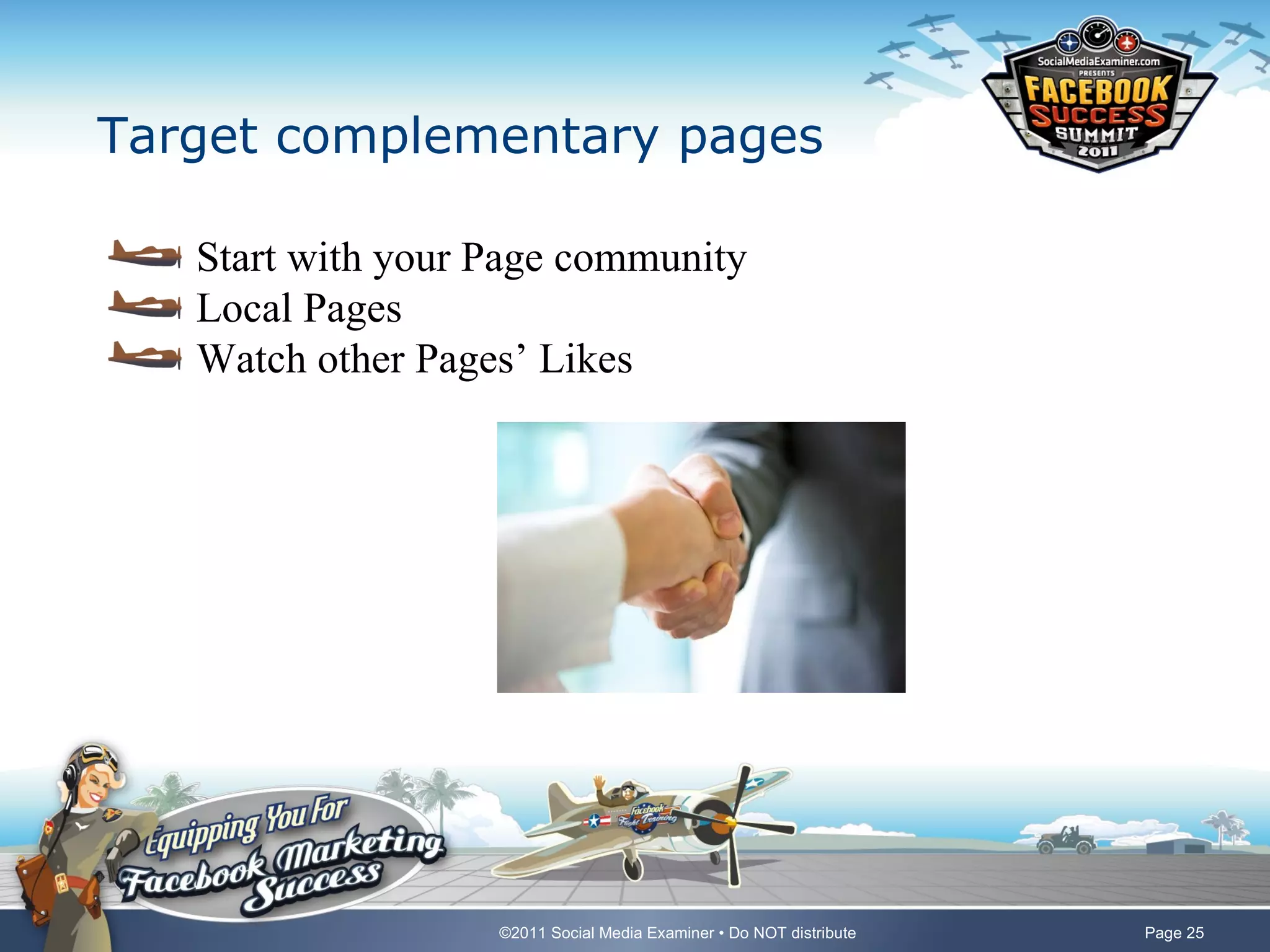 Target complementary pages

   Start with your Page community
   Local Pages
   Watch other Pages’ Likes




                   ©2011 Social Media Examiner • Do NOT distribute   Page 25
 