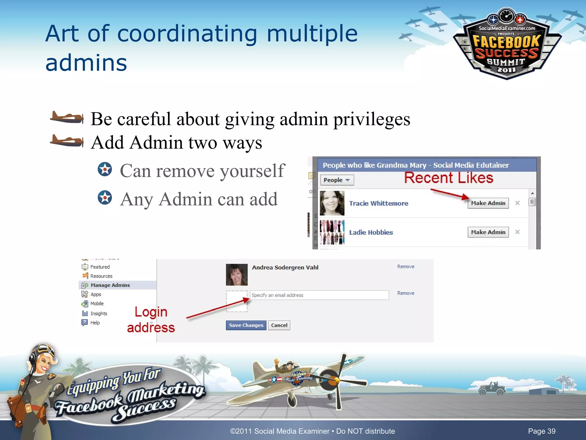 Art of coordinating multiple
admins

    Be careful about giving admin privileges
    Add Admin two ways
       Can remove yourself
       Any Admin can add




                     ©2011 Social Media Examiner • Do NOT distribute   Page 39
 