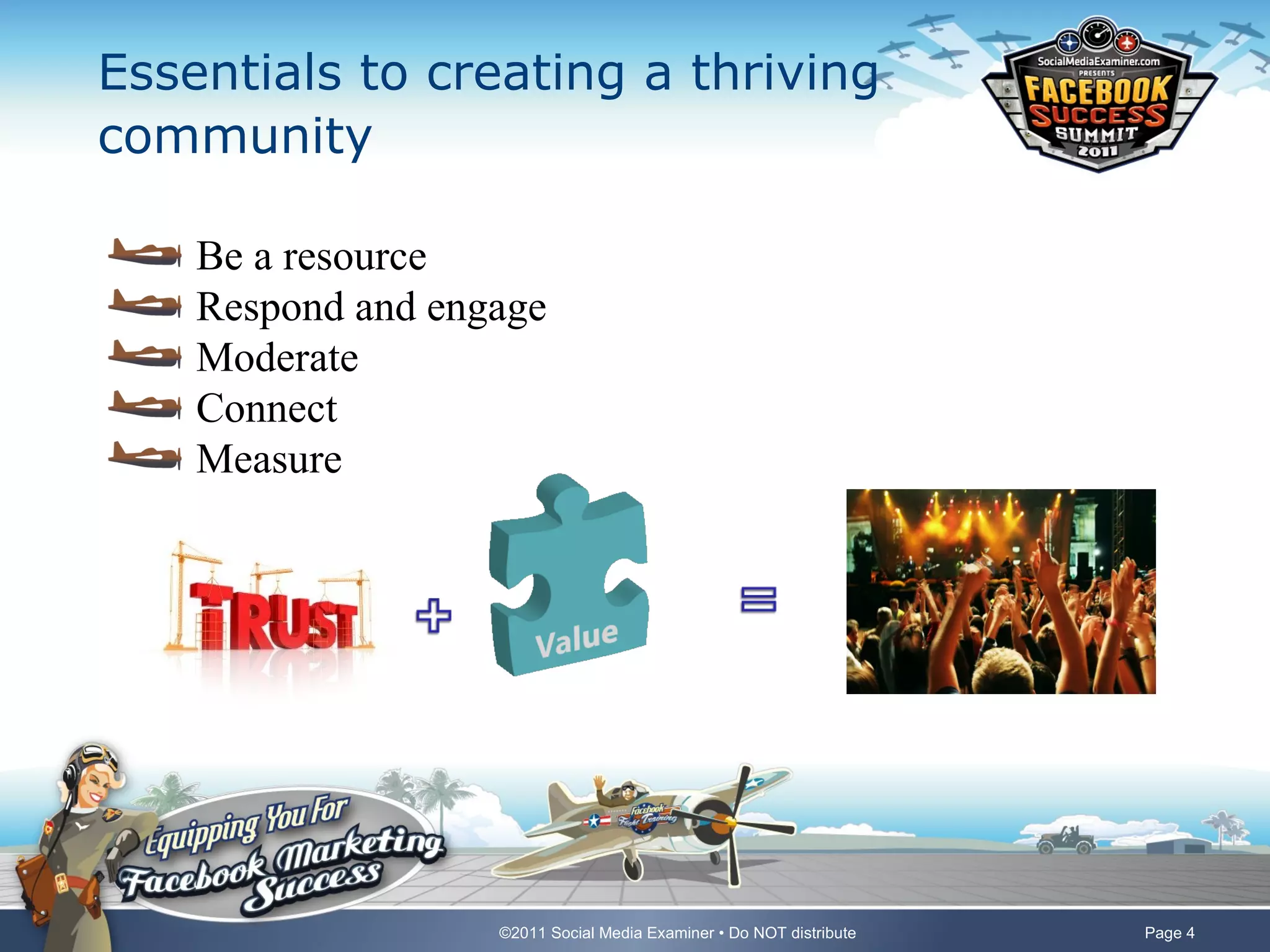 Essentials to creating a thriving
community

    Be a resource
    Respond and engage
    Moderate
    Connect
    Measure




                   ©2011 Social Media Examiner • Do NOT distribute   Page 4
 
