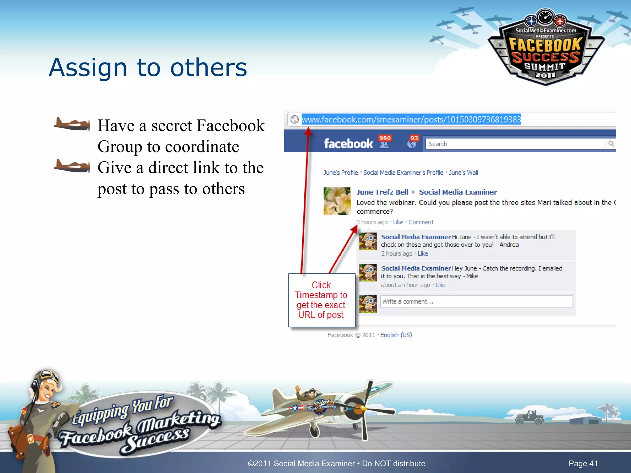 Assign to others

   Have a secret Facebook
   Group to coordinate
   Give a direct link to the
   post to pass to others




                         ©2011 Social Media Examiner • Do NOT distribute   Page 41
 