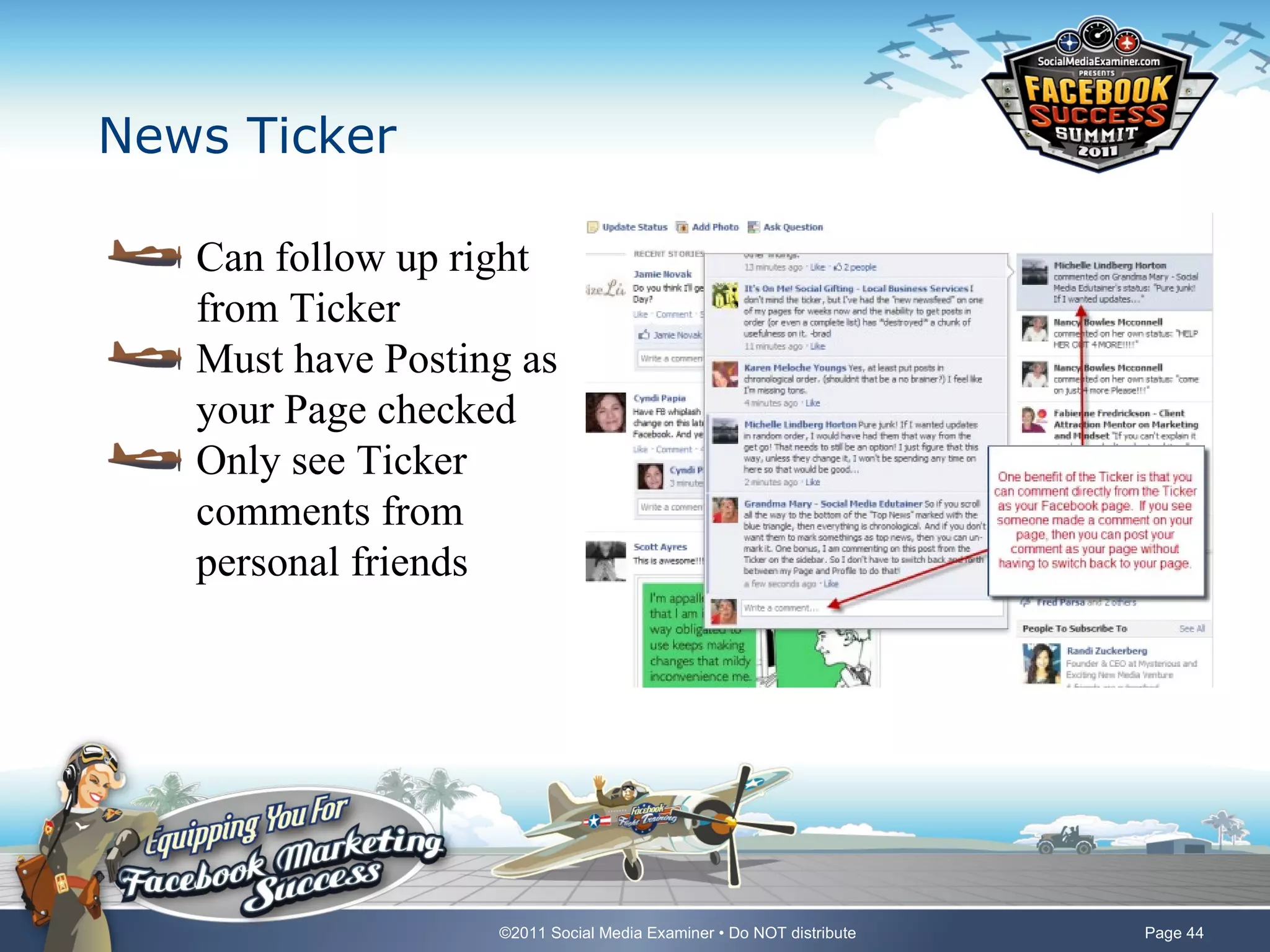 News Ticker

   Can follow up right
   from Ticker
   Must have Posting as
   your Page checked
   Only see Ticker
   comments from
   personal friends




                   ©2011 Social Media Examiner • Do NOT distribute   Page 44
 