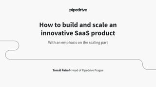 How to build and scale an
innovative SaaS product
With an emphasis on the scaling part
Tomáš Řehoř・Head of Pipedrive Prague
 