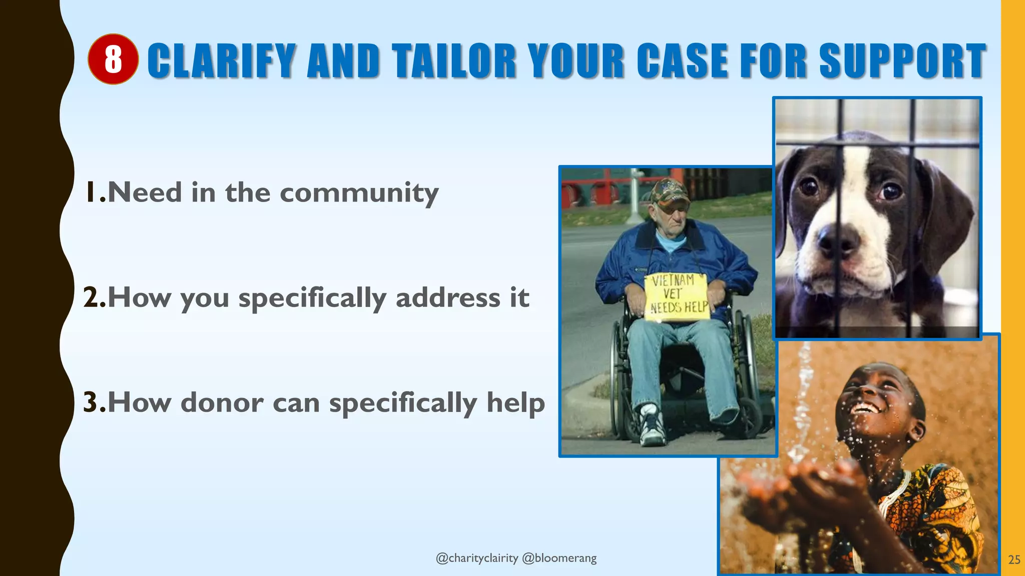 CLARIFY AND TAILOR YOUR CASE FOR SUPPORT
1.Need in the community
2.How you specifically address it
3.How donor can specifically help
@charityclairity @bloomerang 25
8
 