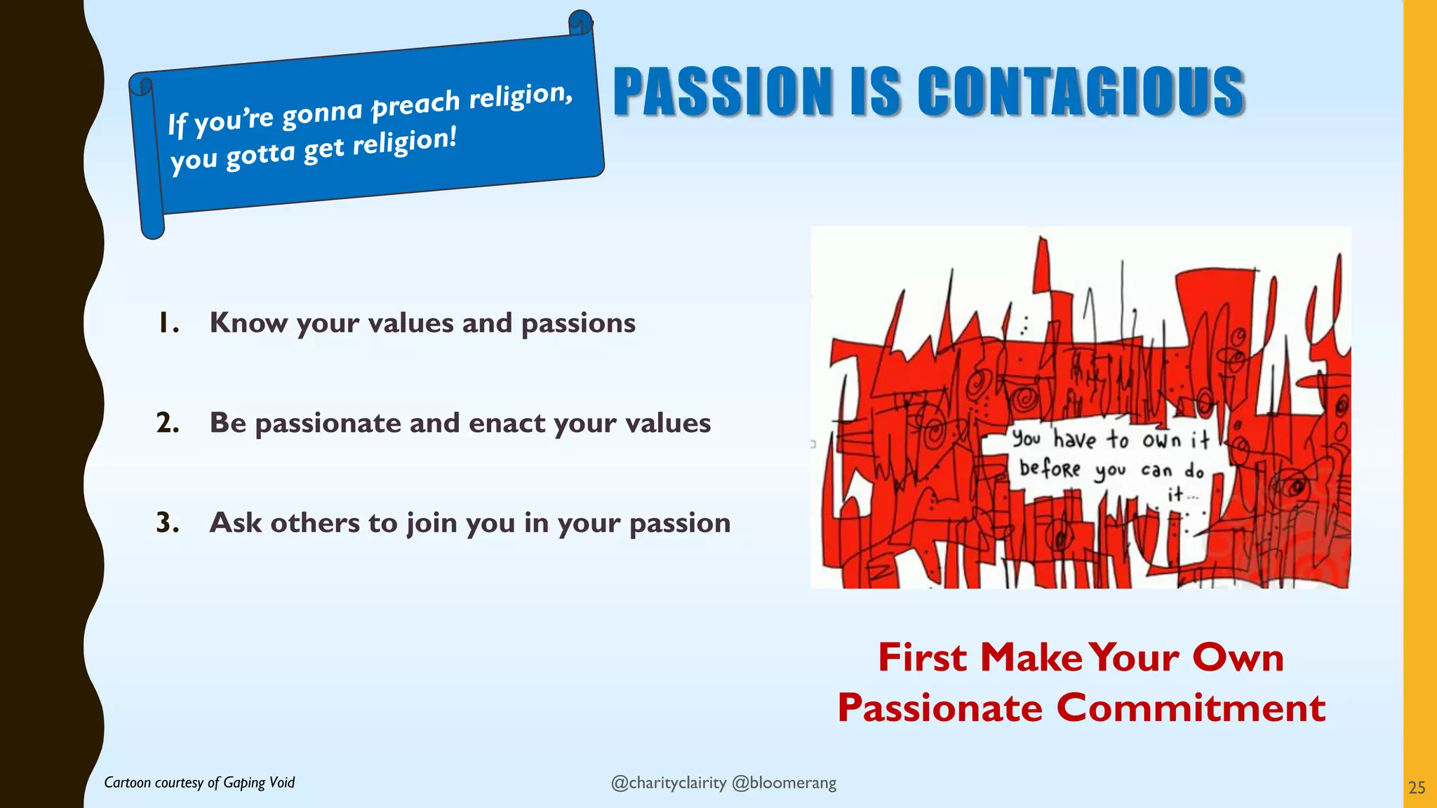 PASSION IS CONTAGIOUS
1. Know your values and passions
2. Be passionate and enact your values
3. Ask others to join you in your passion
Cartoon courtesy of Gaping Void
First MakeYour Own
Passionate Commitment
@charityclairity @bloomerang 25
 