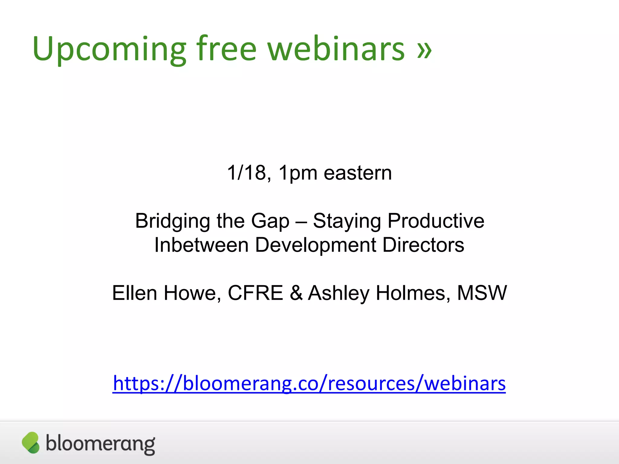 Upcoming free webinars »
1/18, 1pm eastern
Bridging the Gap – Staying Productive  
Inbetween Development Directors
Ellen Howe, CFRE & Ashley Holmes, MSW
https://bloomerang.co/resources/webinars
 