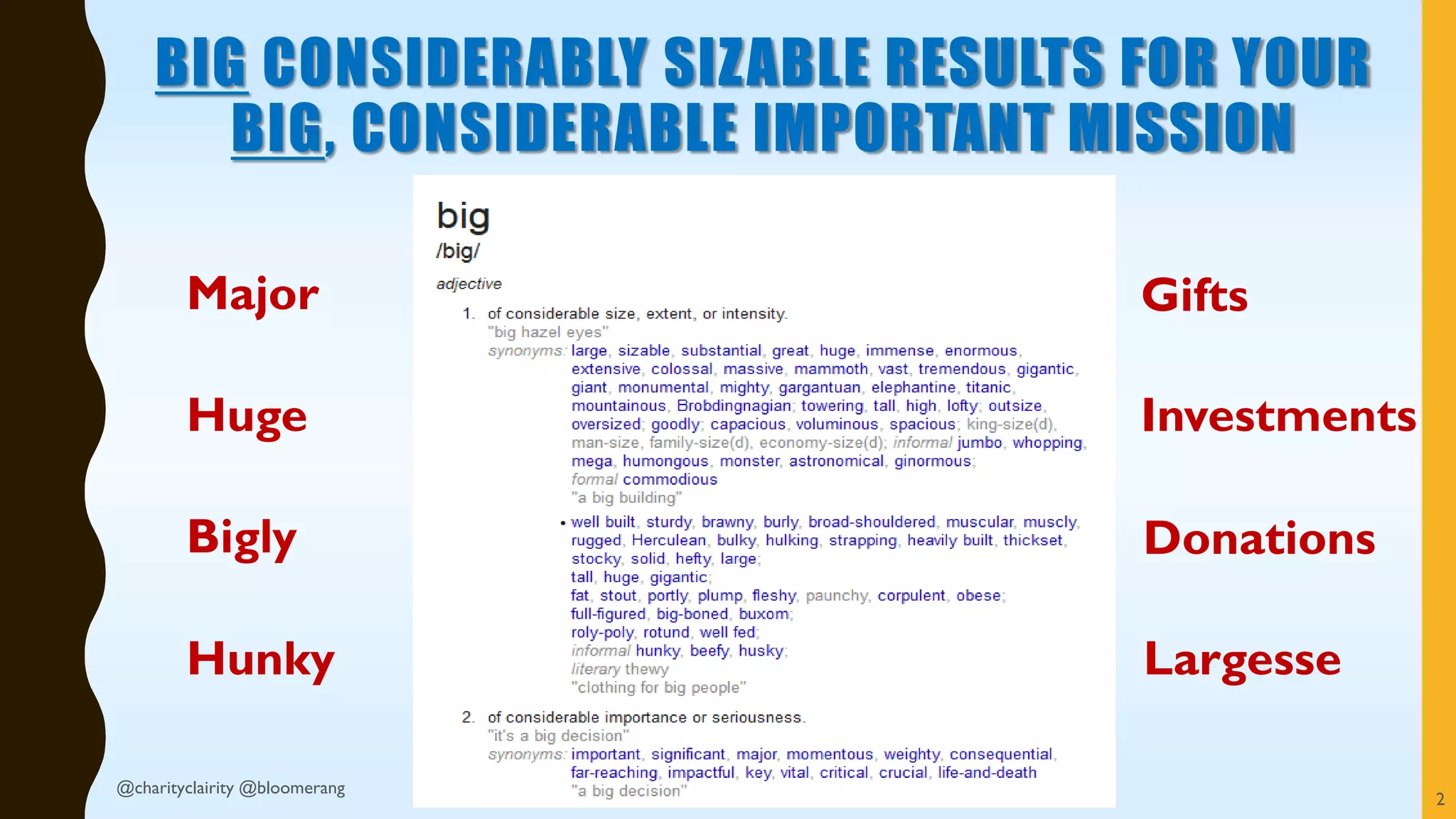 BIG CONSIDERABLY SIZABLE RESULTS FOR YOUR
BIG, CONSIDERABLE IMPORTANT MISSION
2
Major
Huge
Bigly
Hunky
Gifts
Investments
Donations
Largesse
@charityclairity @bloomerang
 