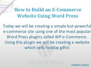 How to Build an E-Commerce
       Website Using Word Press
Today we will be creating a simple but powerful
e-commerce site using one of the most popular
  Word Press plugins called WP e-Commerce.
 Using this plugin we will be creating a website
            which sells holiday gifts!


                                     Inception System
 