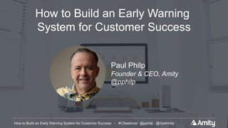 How to Build an Early Warning System for Customer Success - #CSwebinar @pphilp @GetAmityHow to Build an Early Warning System for Customer Success - #CSwebinar @pphilp @GetAmity
How to Build an Early Warning
System for Customer Success
Paul Philp
Founder & CEO, Amity
@pphilp
 