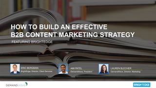 HOW TO BUILD AN EFFECTIVE
B2B CONTENT MARKETING STRATEGY
ERIC BERGMAN
BrightEdge, Director, Client Services
AMI PATEL
DemandWave, President
LAUREN BLECHER
DemandWave, Director, Marketing
FEATURING BRIGHTEDGE
 