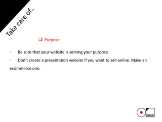  Purpose
- Be sure that your website is serving your purpose.
- Don’t create a presentation website if you want to sell online. Make an
ecommerce one.
 
