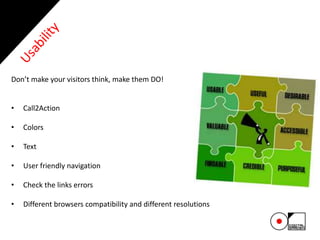 Don’t make your visitors think, make them DO!
• Call2Action
• Colors
• Text
• User friendly navigation
• Check the links errors
• Different browsers compatibility and different resolutions
 