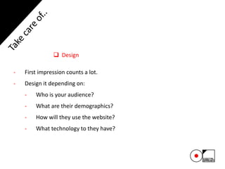  Design
- First impression counts a lot.
- Design it depending on:
- Who is your audience?
- What are their demographics?
- How will they use the website?
- What technology to they have?
 