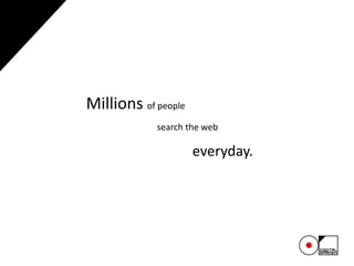 Millions of people
search the web
everyday.
 