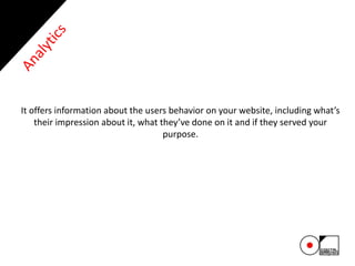 34
It offers information about the users behavior on your website, including what’s
their impression about it, what they’ve done on it and if they served your
purpose.
 