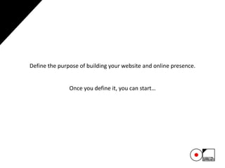 Define the purpose of building your website and online presence.
Once you define it, you can start…
 