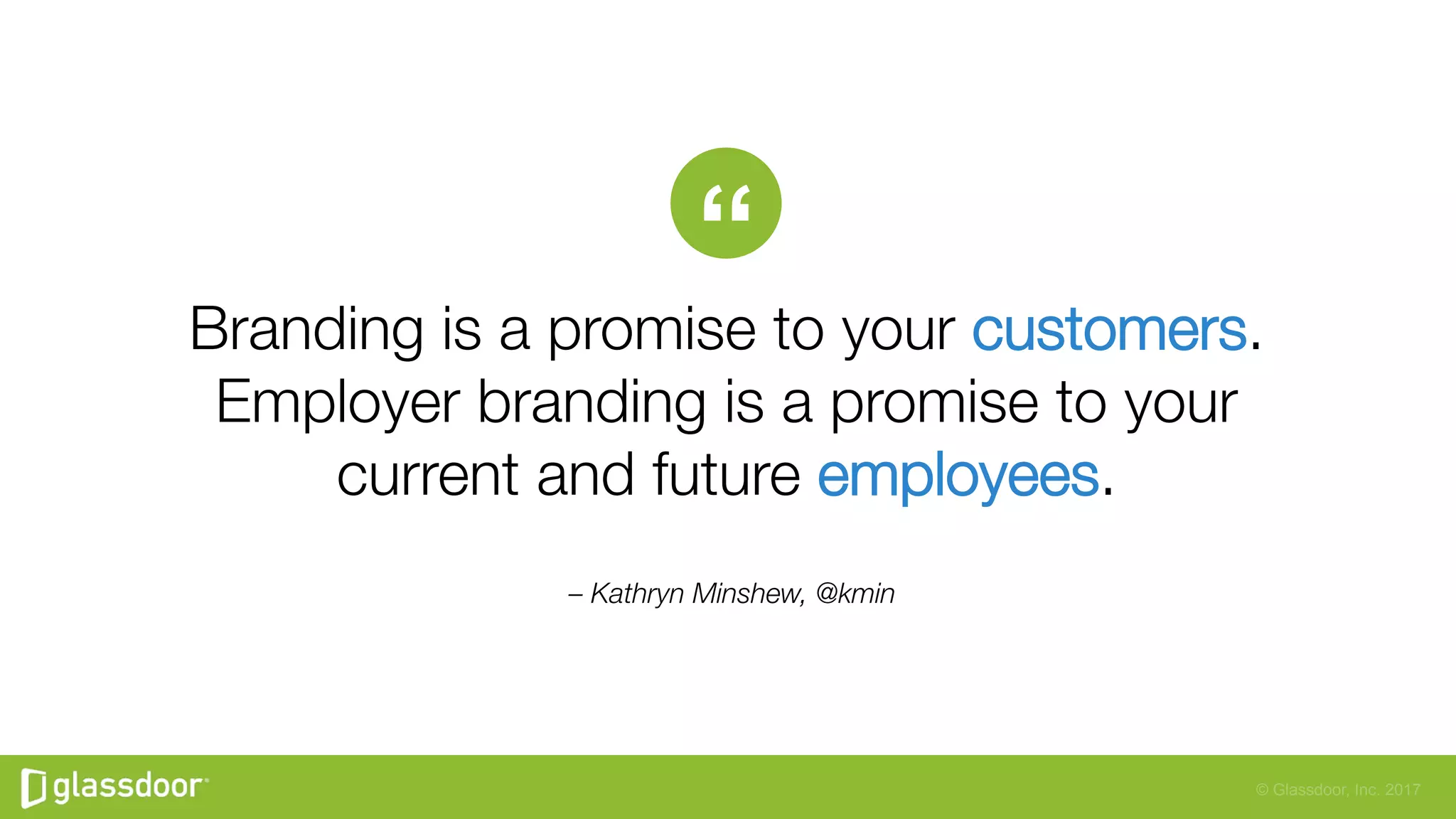 © Glassdoor, Inc. 2017
– Kathryn Minshew, @kmin
Branding is a promise to your customers.
Employer branding is a promise to your
current and future employees.
“
 
