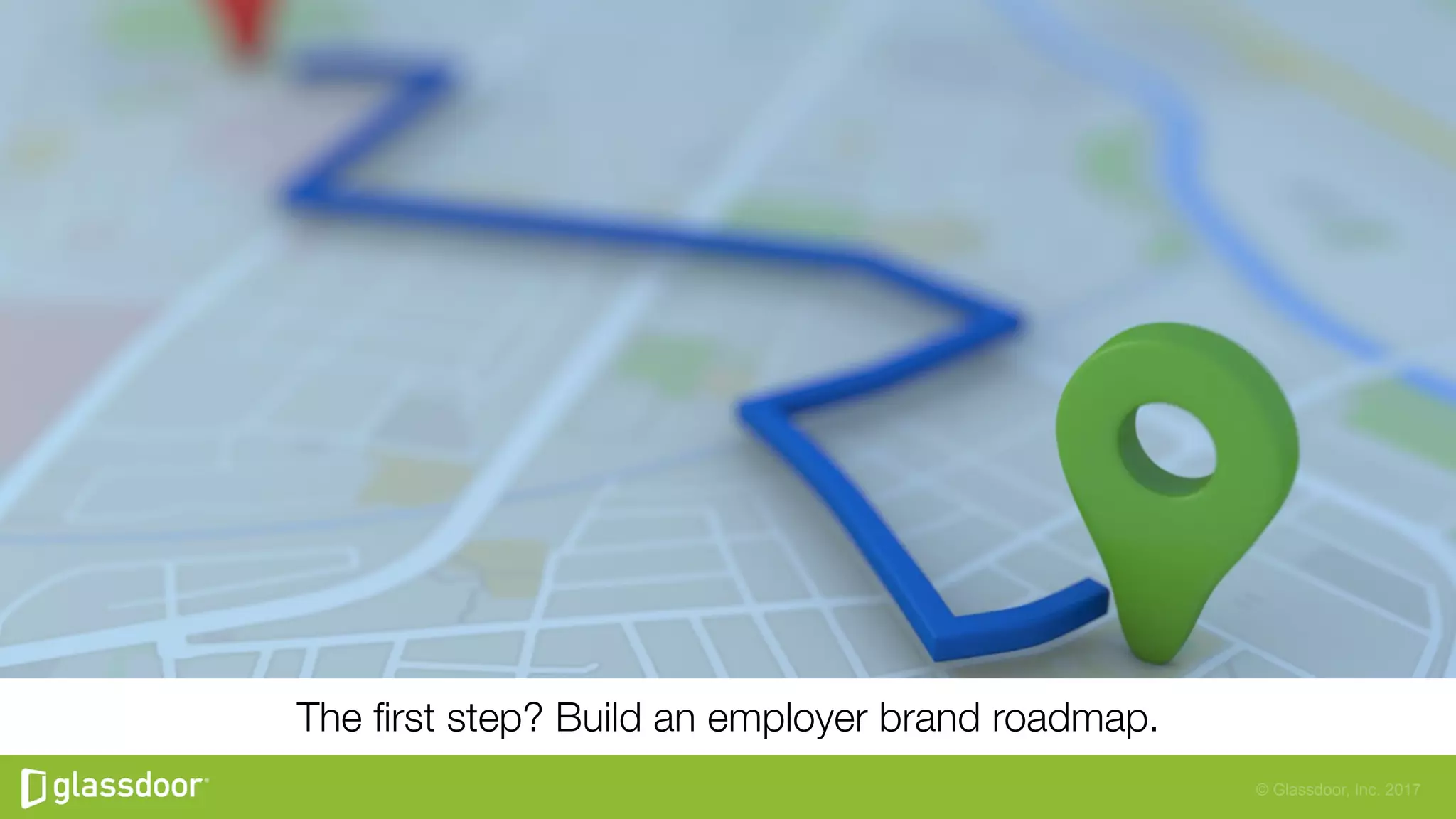 © Glassdoor, Inc. 2017
The ﬁrst step? Build an employer brand roadmap.
 
