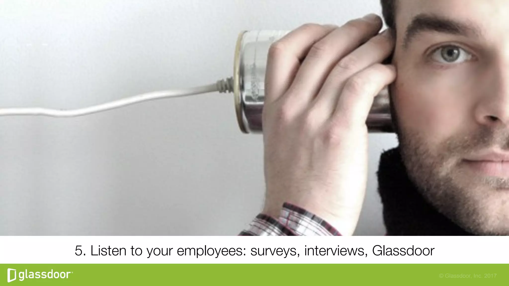 © Glassdoor, Inc. 2017
5. Listen to your employees: surveys, interviews, Glassdoor
 