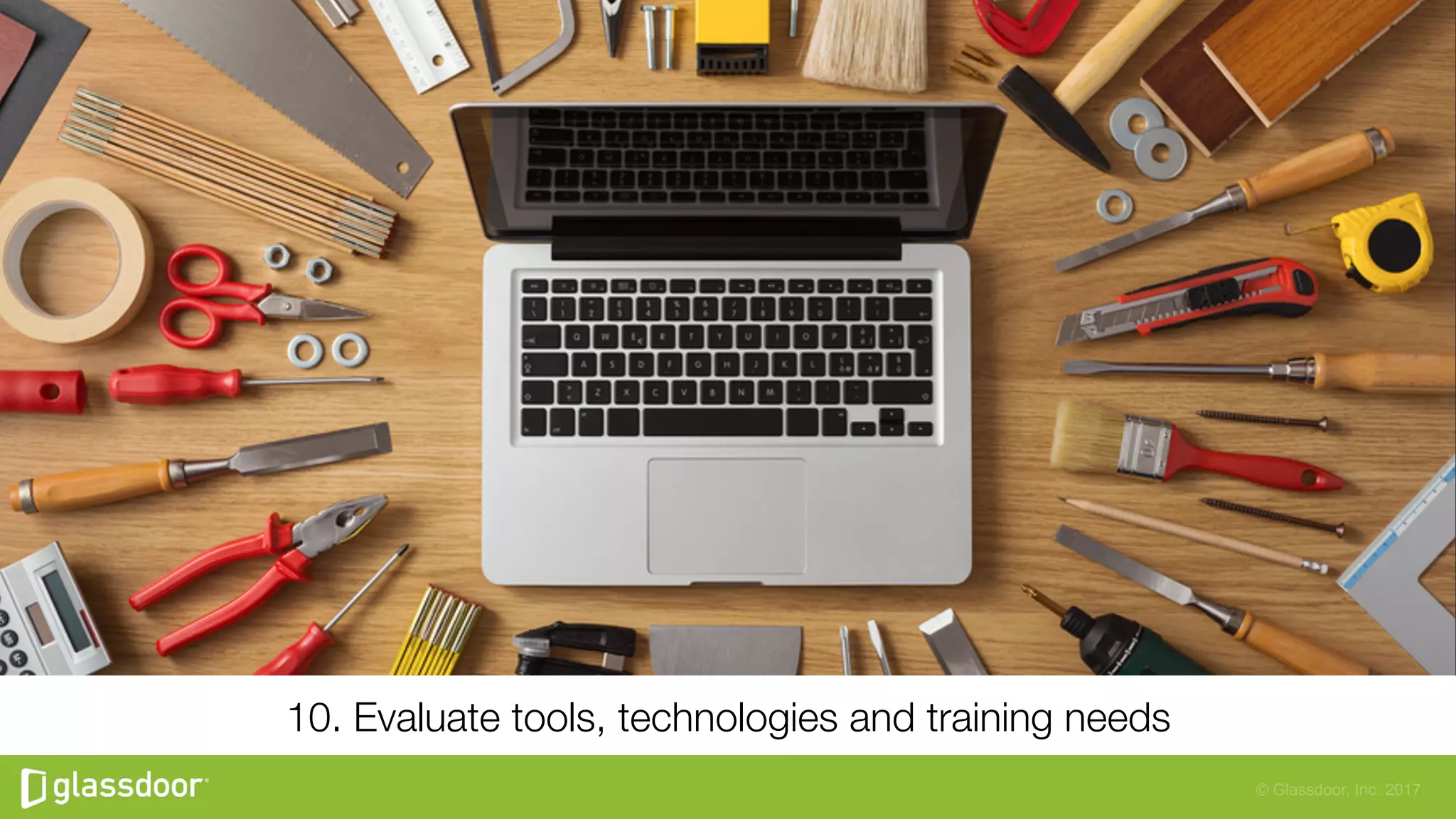 © Glassdoor, Inc. 2017
10. Evaluate tools, technologies and training needs
 