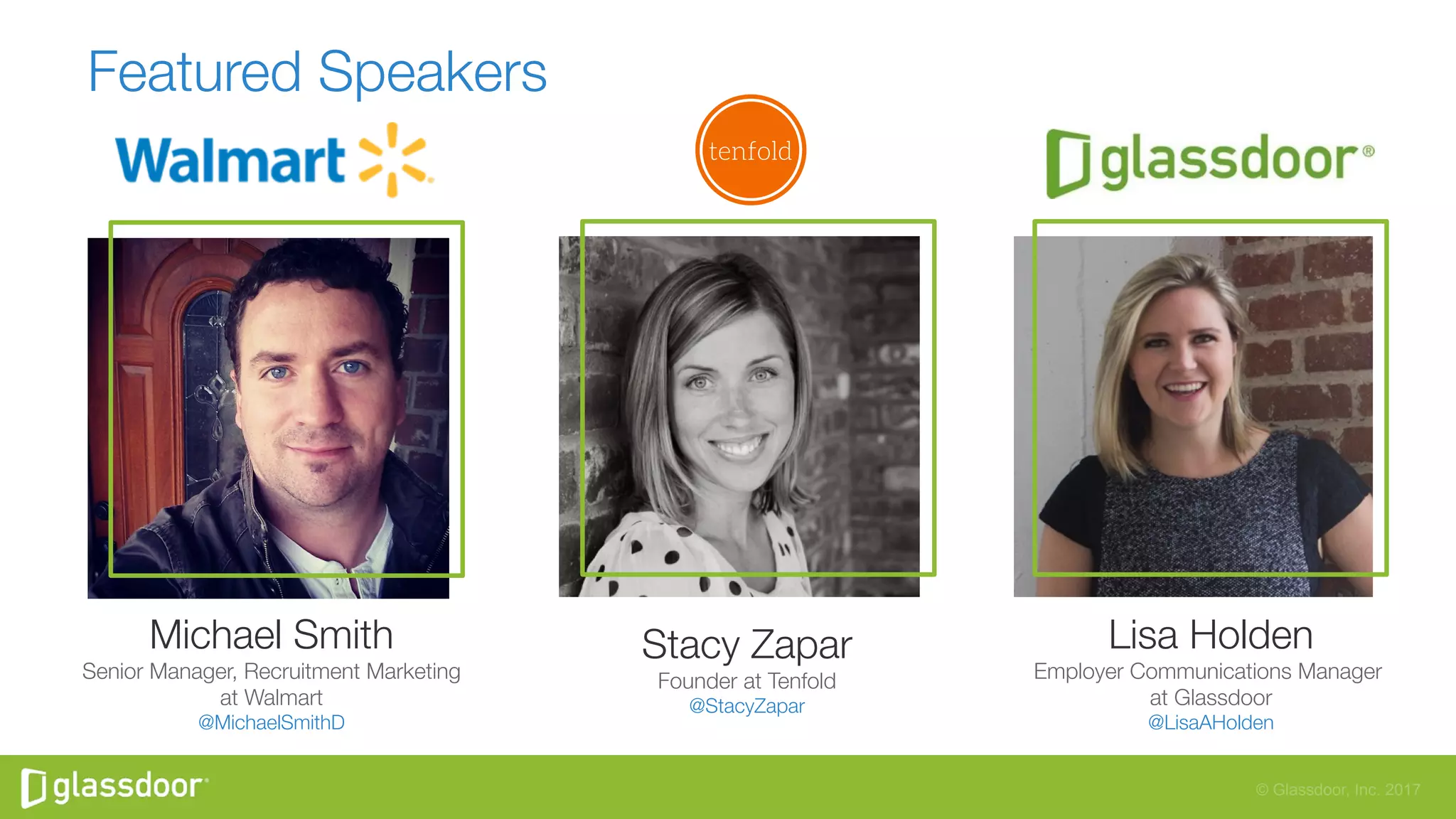 © Glassdoor, Inc. 2017
Featured Speakers
Stacy Zapar
Founder at Tenfold
@StacyZapar
Lisa Holden
Employer Communications Manager
at Glassdoor
@LisaAHolden
Michael Smith
Senior Manager, Recruitment Marketing
at Walmart
@MichaelSmithD
 