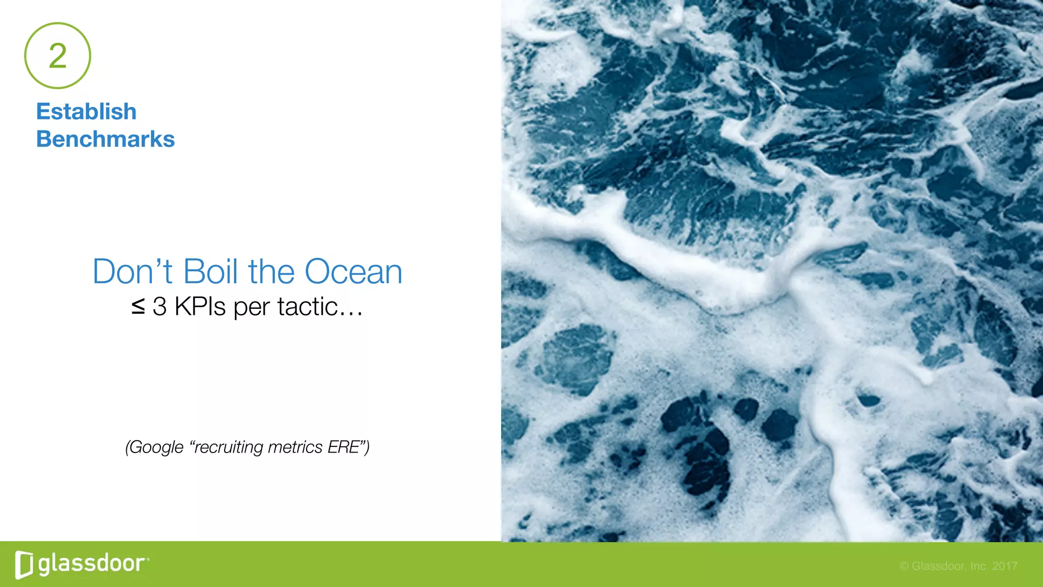© Glassdoor, Inc. 2017
Establish
Benchmarks
2
Don’t Boil the Ocean
≤ 3 KPIs per tactic… 




(Google “recruiting metrics ERE”)

 