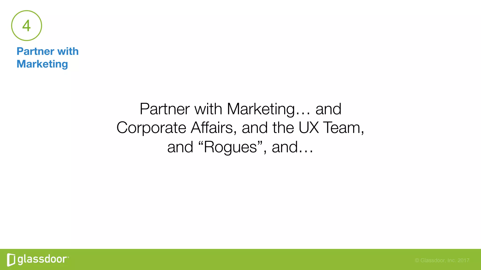 © Glassdoor, Inc. 2017
Partner with
Marketing
4
Partner with Marketing… and
Corporate Affairs, and the UX Team,
and “Rogues”, and…
 