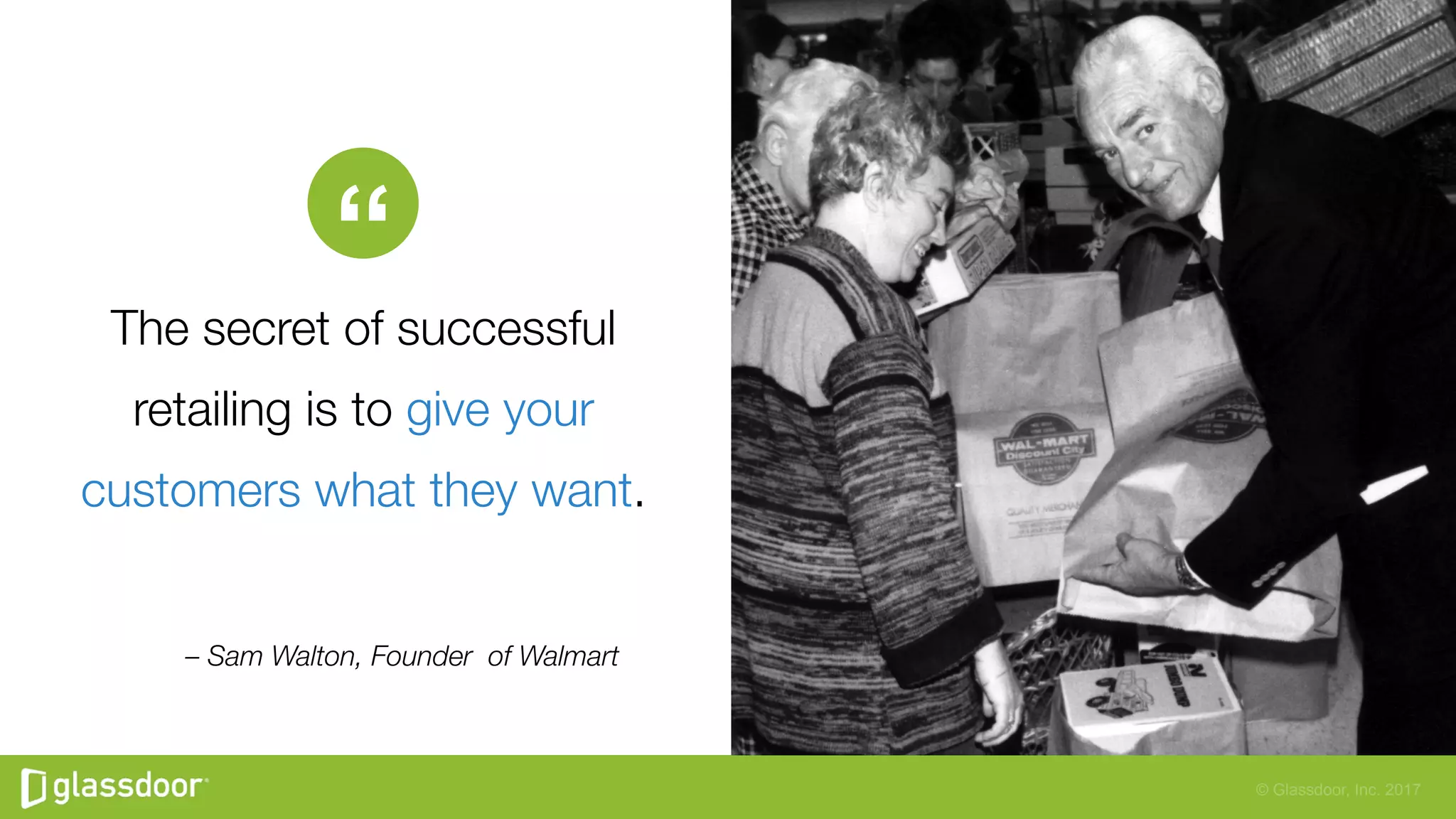 © Glassdoor, Inc. 2017
– Sam Walton, Founder of Walmart
“
The secret of successful
retailing is to give your
customers what they want. 
 