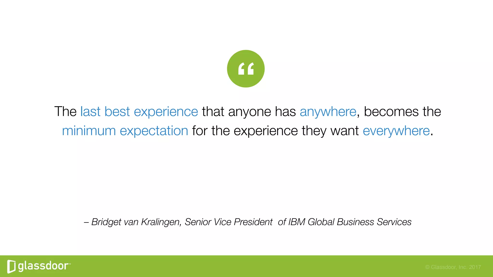 © Glassdoor, Inc. 2017
– Bridget van Kralingen, Senior Vice President of IBM Global Business Services
“
The last best experience that anyone has anywhere, becomes the
minimum expectation for the experience they want everywhere.
 
