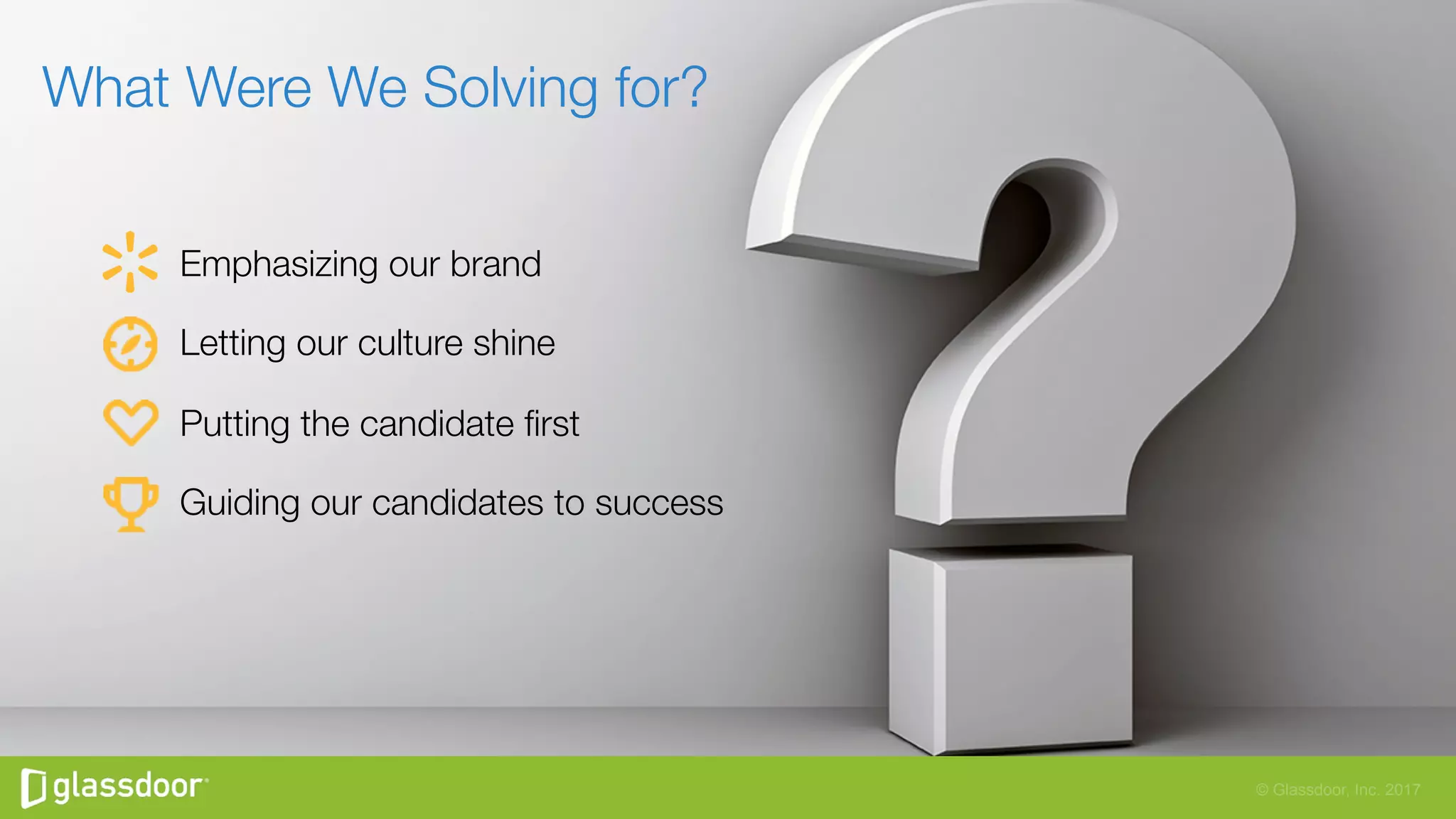 © Glassdoor, Inc. 2017
Emphasizing our brand
Letting our culture shine
Putting the candidate ﬁrst
Guiding our candidates to success
What Were We Solving for?
 