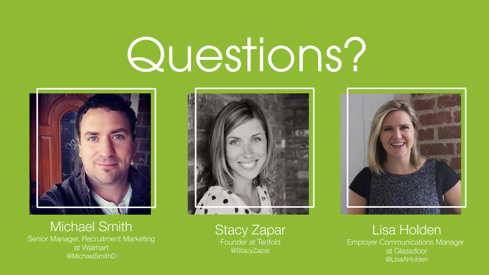 © Glassdoor, Inc. 2017
Stacy Zapar
Founder at Tenfold
@StacyZapar
Lisa Holden
Employer Communications Manager
at Glassdoor
@LisaAHolden
Michael Smith
Senior Manager, Recruitment Marketing
at Walmart
@MichaelSmithD
 