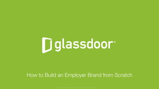 © Glassdoor, Inc. 2017
How to Build an Employer Brand from Scratch
Glassdoor is a registered trademark of Glassdoor Inc.
 