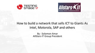 By : Solomon Amar
AllStars-IT Group President
How to build a network that sells ICT to Giants As
Intel, Motorola, SAP and others
 