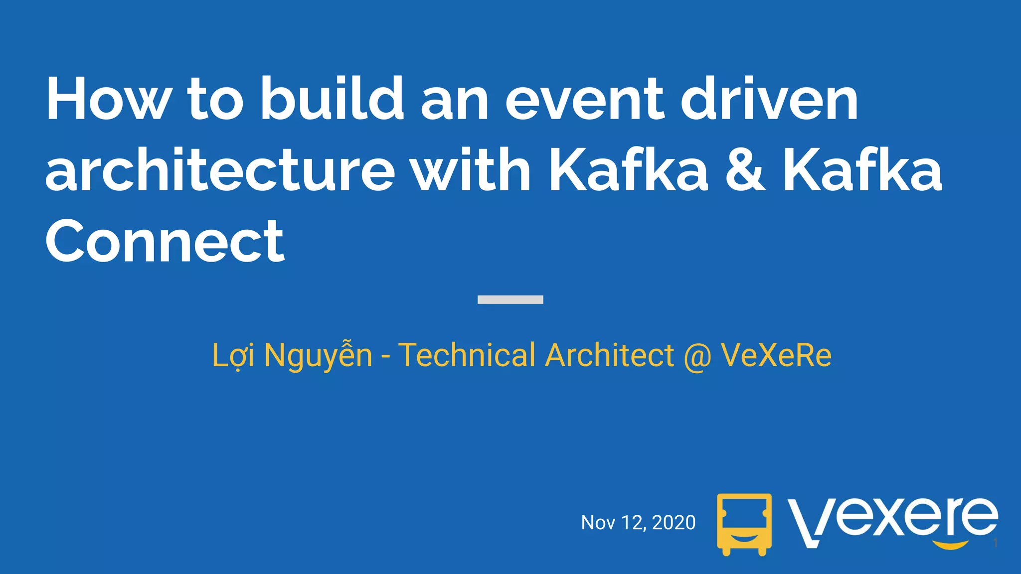How to build an event driven architecture with Kafka & Kafka Connect Nov 12, 2020 Lợi Nguyễn - Technical Architect @ VeXeRe 1 