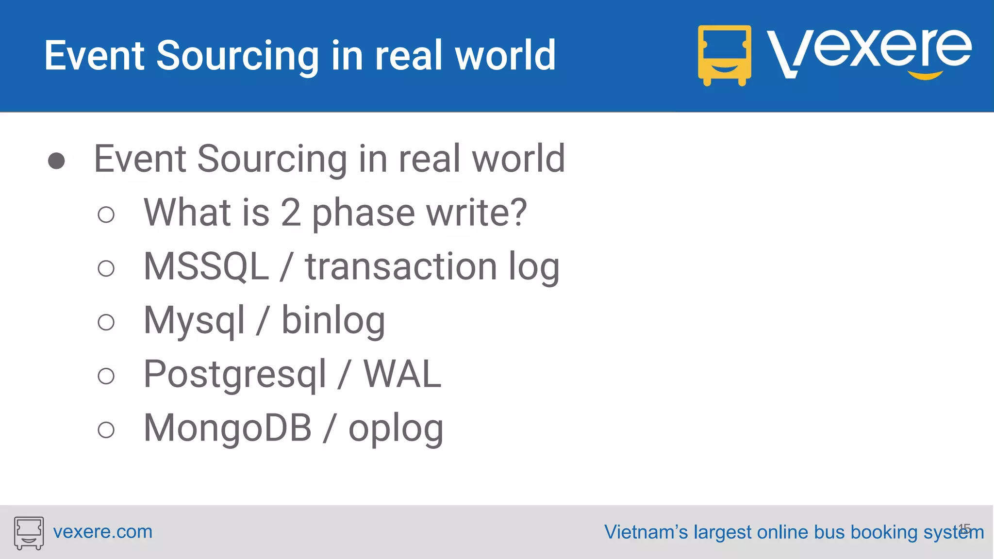 Vietnam’s largest online bus booking systemvexere.com ● Event Sourcing in real world ○ What is 2 phase write? ○ MSSQL / transaction log ○ Mysql / binlog ○ Postgresql / WAL ○ MongoDB / oplog 15 