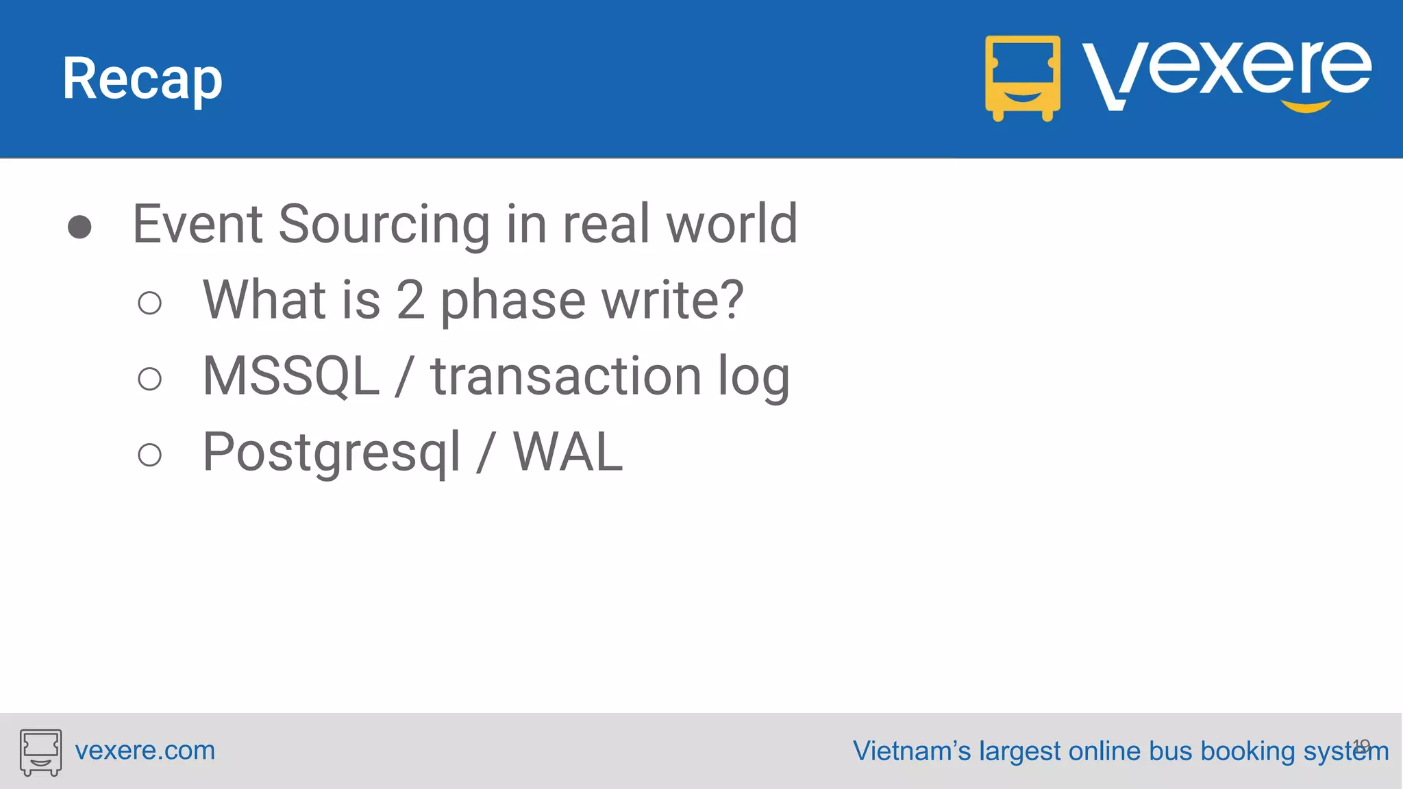 Vietnam’s largest online bus booking systemvexere.com ● Event Sourcing in real world ○ What is 2 phase write? ○ MSSQL / transaction log ○ Postgresql / WAL 19 