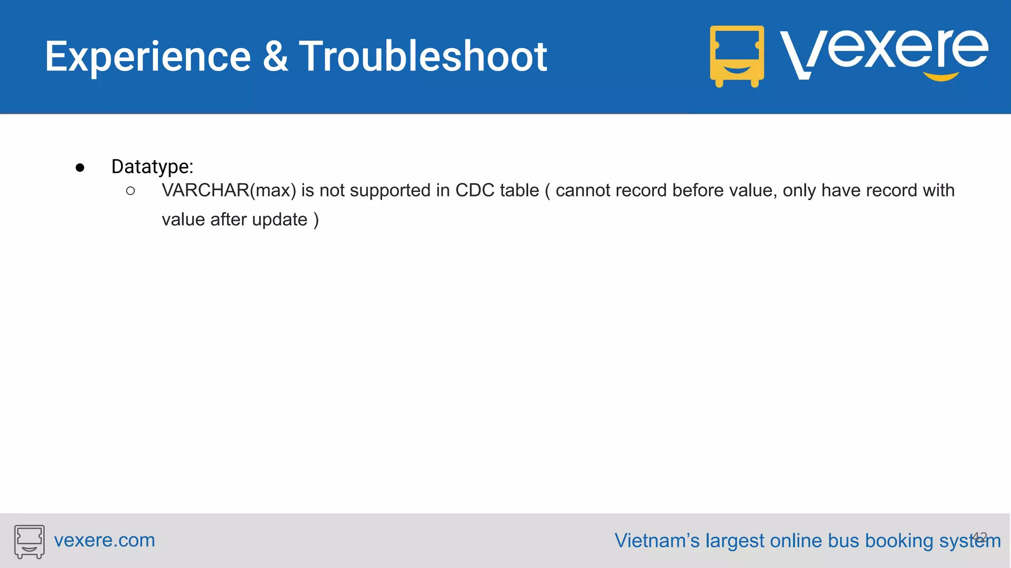 Vietnam’s largest online bus booking systemvexere.com 42 ● Datatype: ○ VARCHAR(max) is not supported in CDC table ( cannot record before value, only have record with value after update ) 