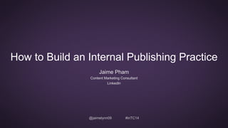 How to Build an Internal Publishing Practice 
Jaime Pham 
Content Marketing Consultant 
LinkedIn 
@jaimelynn09 #inTC14 
 