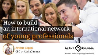 How to build
an international network
Business portal for young professionals
Arthur Gopak
CEO at AlphaGamma
of young professionals
 