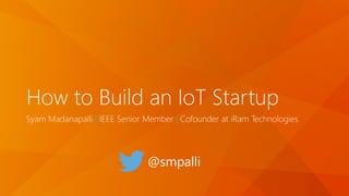 How to Build an IoT Startup
Syam Madanapalli | IEEE Senior Member | Cofounder at iRam Technologies
@smpalli
 